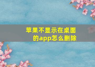 苹果不显示在桌面的app怎么删除