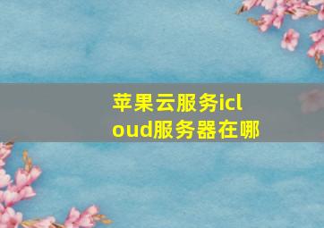 苹果云服务icloud服务器在哪