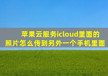 苹果云服务icloud里面的照片怎么传到另外一个手机里面