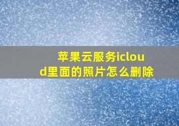 苹果云服务icloud里面的照片怎么删除