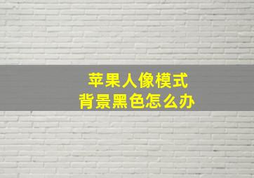 苹果人像模式背景黑色怎么办