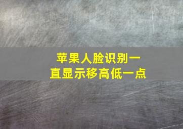 苹果人脸识别一直显示移高低一点