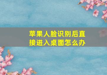 苹果人脸识别后直接进入桌面怎么办