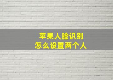 苹果人脸识别怎么设置两个人