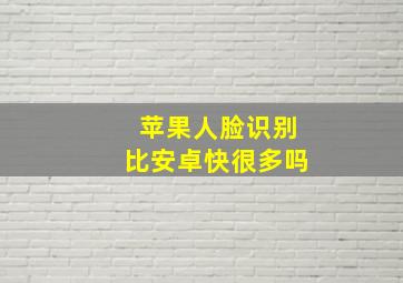 苹果人脸识别比安卓快很多吗