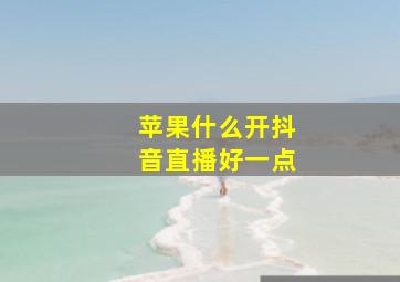 苹果什么开抖音直播好一点