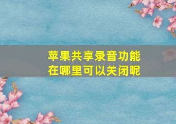 苹果共享录音功能在哪里可以关闭呢