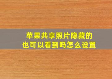 苹果共享照片隐藏的也可以看到吗怎么设置