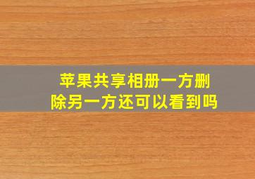 苹果共享相册一方删除另一方还可以看到吗