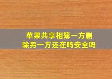 苹果共享相簿一方删除另一方还在吗安全吗