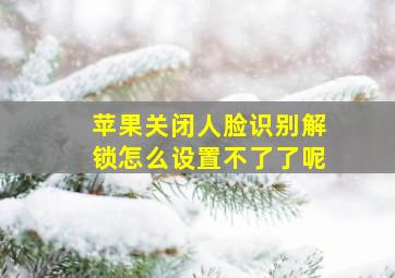 苹果关闭人脸识别解锁怎么设置不了了呢