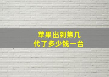 苹果出到第几代了多少钱一台