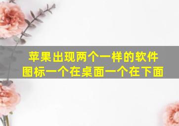 苹果出现两个一样的软件图标一个在桌面一个在下面