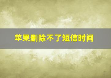 苹果删除不了短信时间