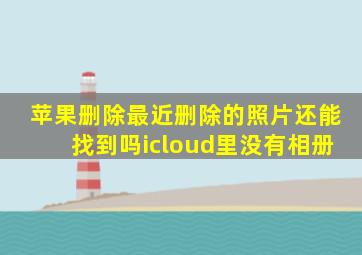 苹果删除最近删除的照片还能找到吗icloud里没有相册