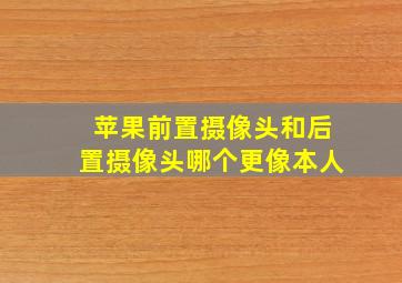 苹果前置摄像头和后置摄像头哪个更像本人