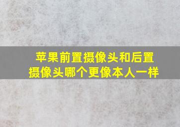 苹果前置摄像头和后置摄像头哪个更像本人一样