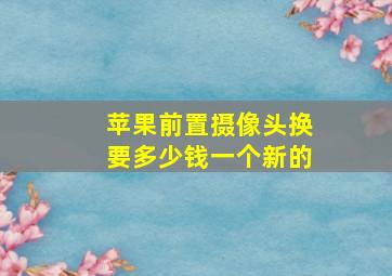 苹果前置摄像头换要多少钱一个新的