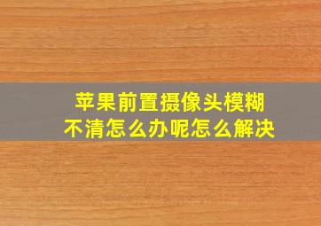 苹果前置摄像头模糊不清怎么办呢怎么解决