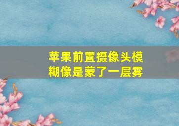 苹果前置摄像头模糊像是蒙了一层雾