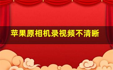 苹果原相机录视频不清晰