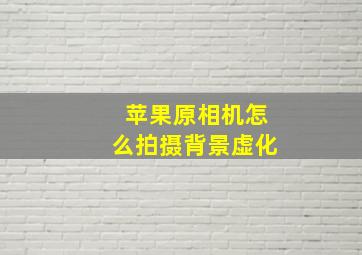 苹果原相机怎么拍摄背景虚化