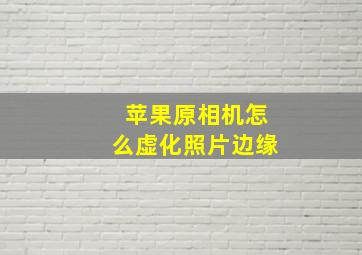 苹果原相机怎么虚化照片边缘