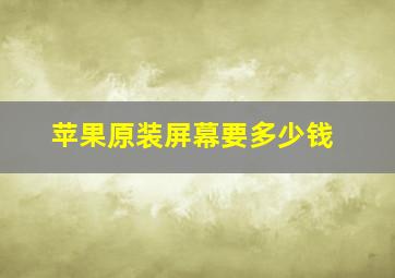 苹果原装屏幕要多少钱