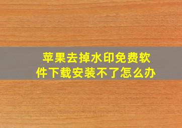 苹果去掉水印免费软件下载安装不了怎么办