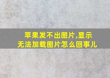 苹果发不出图片,显示无法加载图片怎么回事儿