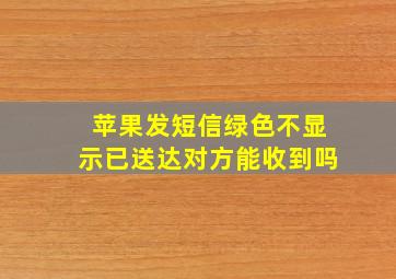 苹果发短信绿色不显示已送达对方能收到吗