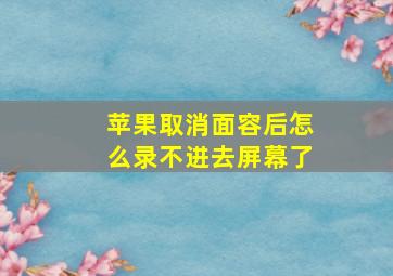 苹果取消面容后怎么录不进去屏幕了