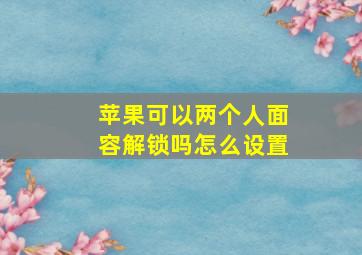 苹果可以两个人面容解锁吗怎么设置