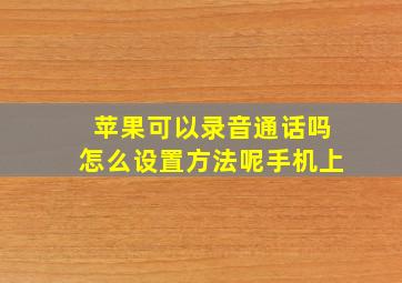 苹果可以录音通话吗怎么设置方法呢手机上