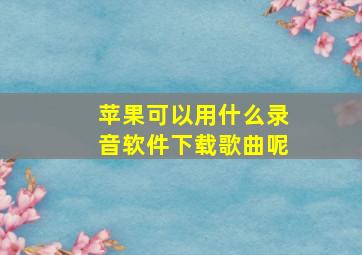 苹果可以用什么录音软件下载歌曲呢