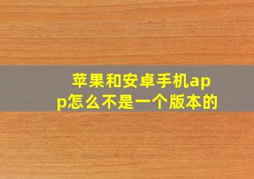 苹果和安卓手机app怎么不是一个版本的