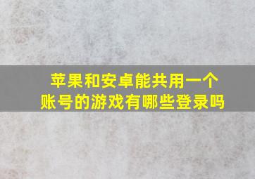 苹果和安卓能共用一个账号的游戏有哪些登录吗