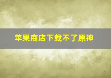 苹果商店下载不了原神