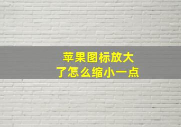 苹果图标放大了怎么缩小一点