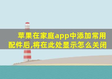 苹果在家庭app中添加常用配件后,将在此处显示怎么关闭