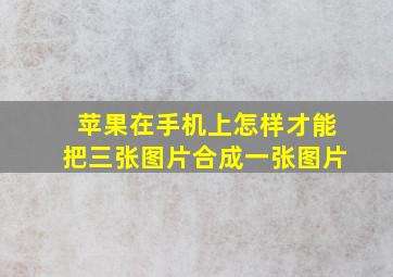 苹果在手机上怎样才能把三张图片合成一张图片