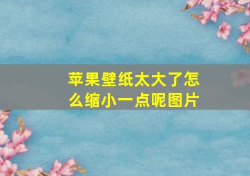 苹果壁纸太大了怎么缩小一点呢图片