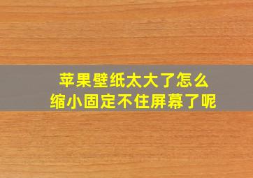 苹果壁纸太大了怎么缩小固定不住屏幕了呢