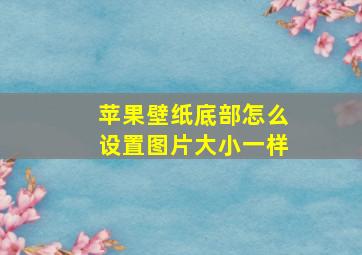 苹果壁纸底部怎么设置图片大小一样