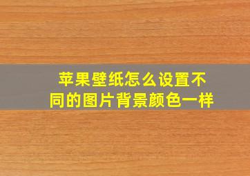 苹果壁纸怎么设置不同的图片背景颜色一样