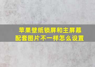 苹果壁纸锁屏和主屏幕配套图片不一样怎么设置