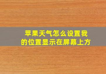 苹果天气怎么设置我的位置显示在屏幕上方