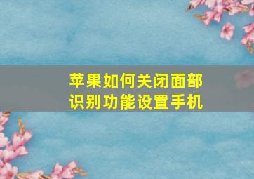 苹果如何关闭面部识别功能设置手机