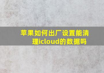 苹果如何出厂设置能清理icloud的数据吗