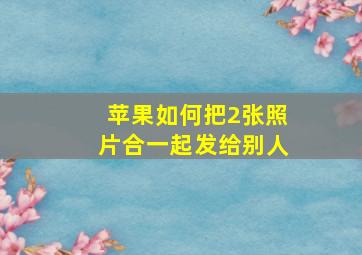 苹果如何把2张照片合一起发给别人